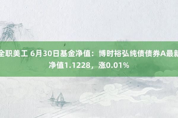 全职美工 6月30日基金净值：博时裕弘纯债债券A最新净值1.1228，涨0.01%