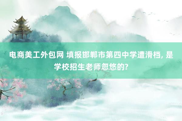 电商美工外包网 填报邯郸市第四中学遭滑档, 是学校招生老师忽悠的?