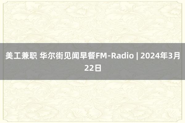 美工兼职 华尔街见闻早餐FM-Radio | 2024年3月22日