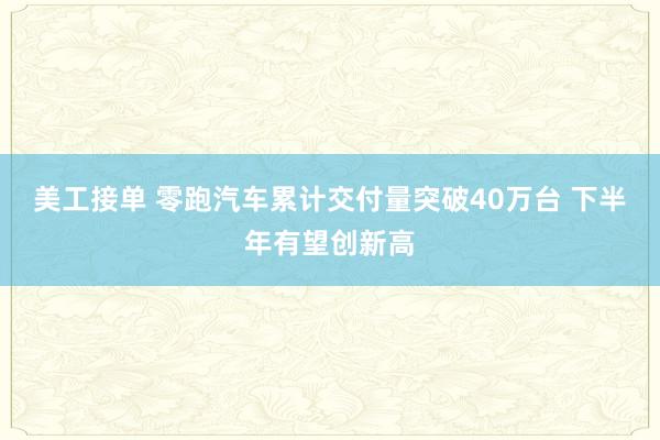 美工接单 零跑汽车累计交付量突破40万台 下半年有望创新高