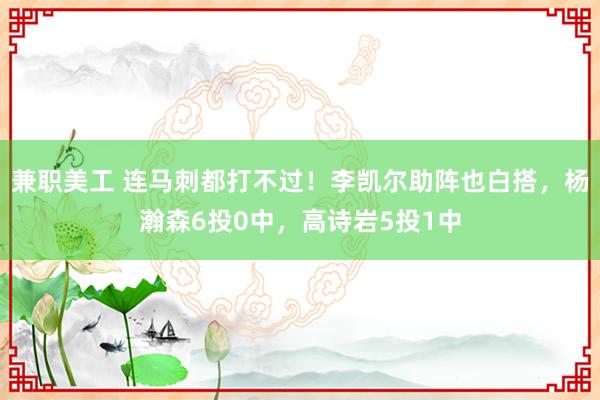 兼职美工 连马刺都打不过！李凯尔助阵也白搭，杨瀚森6投0中，高诗岩5投1中