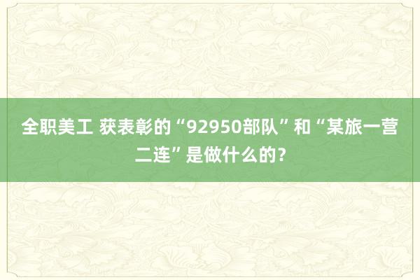 全职美工 获表彰的“92950部队”和“某旅一营二连”是做什么的？