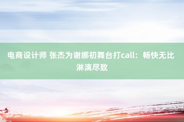 电商设计师 张杰为谢娜初舞台打call：畅快无比 淋漓尽致