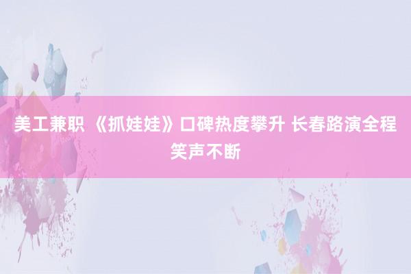 美工兼职 《抓娃娃》口碑热度攀升 长春路演全程笑声不断