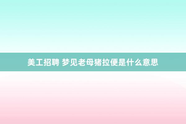 美工招聘 梦见老母猪拉便是什么意思