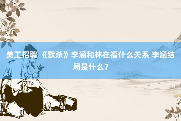 美工招聘 《默杀》李涵和林在福什么关系 李涵结局是什么？