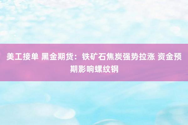 美工接单 黑金期货：铁矿石焦炭强势拉涨 资金预期影响螺纹钢