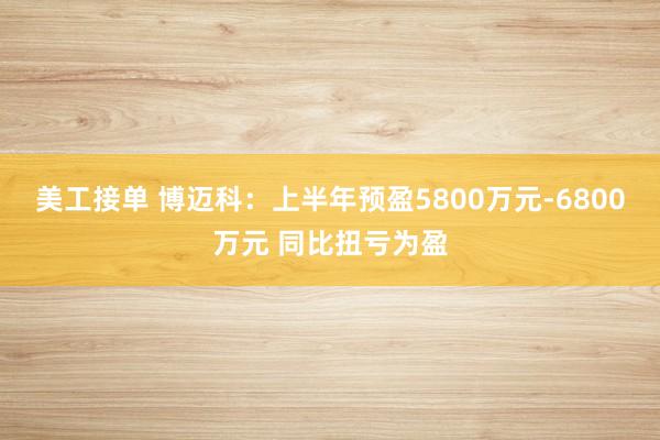 美工接单 博迈科：上半年预盈5800万元-6800万元 同比扭亏为盈