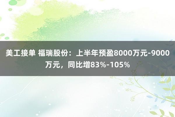 美工接单 福瑞股份：上半年预盈8000万元-9000万元，同比增83%-105%