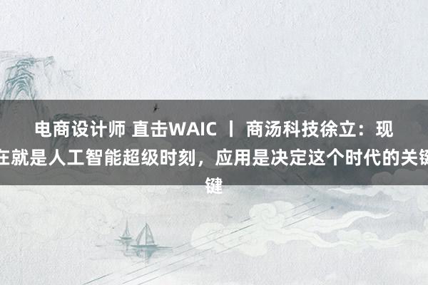 电商设计师 直击WAIC 丨 商汤科技徐立：现在就是人工智能超级时刻，应用是决定这个时代的关键