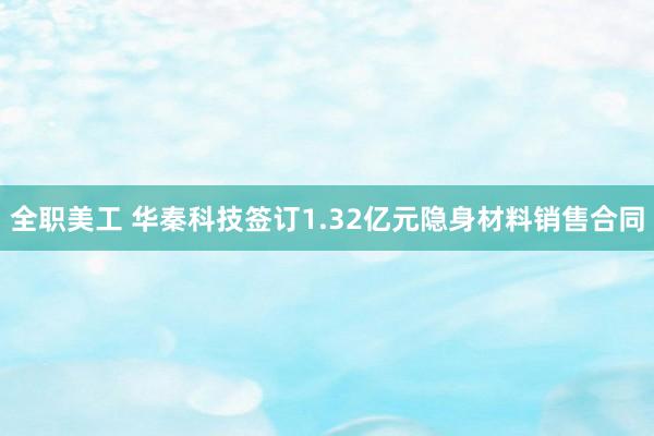 全职美工 华秦科技签订1.32亿元隐身材料销售合同