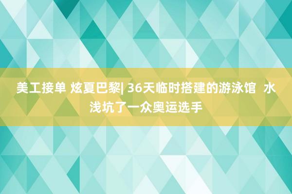 美工接单 炫夏巴黎| 36天临时搭建的游泳馆  水浅坑了一众奥运选手