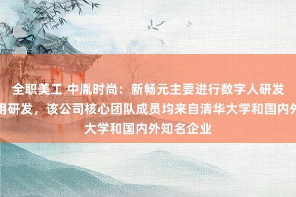 全职美工 中胤时尚：新畅元主要进行数字人研发和产品应用研发，该公司核心团队成员均来自清华大学和国内外知名企业