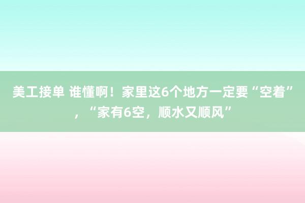 美工接单 谁懂啊！家里这6个地方一定要“空着”，“家有6空，顺水又顺风”