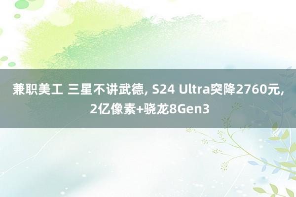 兼职美工 三星不讲武德, S24 Ultra突降2760元, 2亿像素+骁龙8Gen3