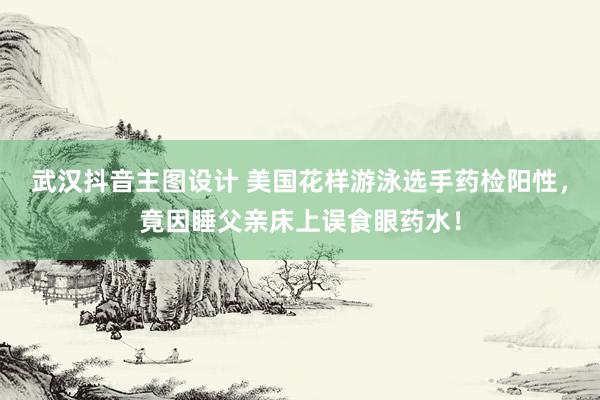 武汉抖音主图设计 美国花样游泳选手药检阳性，竟因睡父亲床上误食眼药水！