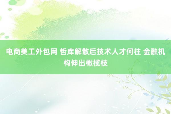 电商美工外包网 哲库解散后技术人才何往 金融机构伸出橄榄枝