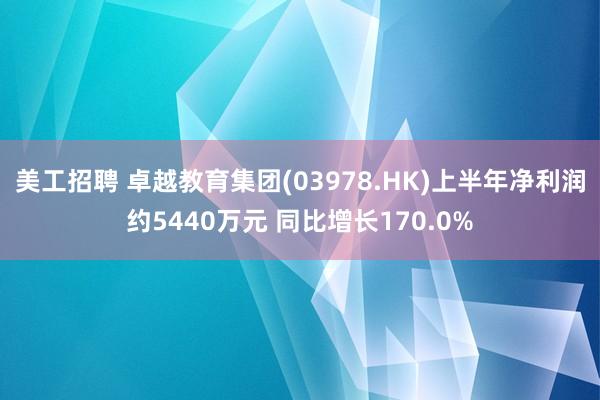 美工招聘 卓越教育集团(03978.HK)上半年净利润约5440万元 同比增长170.0%