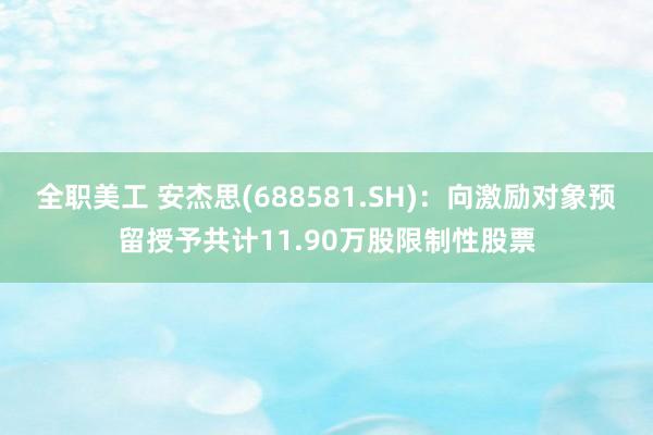 全职美工 安杰思(688581.SH)：向激励对象预留授予共计11.90万股限制性股票