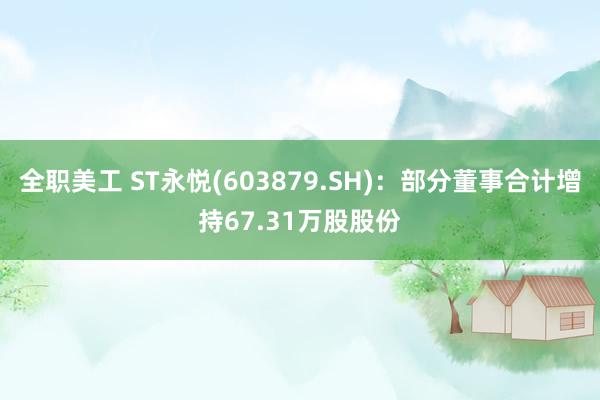 全职美工 ST永悦(603879.SH)：部分董事合计增持67.31万股股份