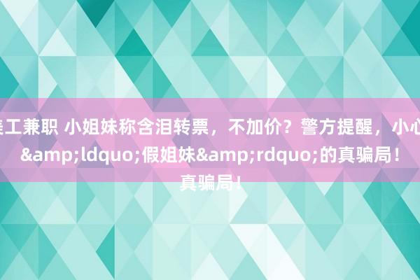 美工兼职 小姐妹称含泪转票，不加价？警方提醒，小心，&ldquo;假姐妹&rdquo;的真骗局！