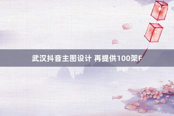 武汉抖音主图设计 再提供100架F