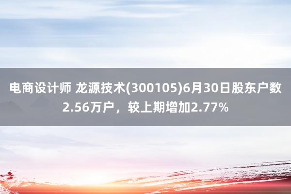 电商设计师 龙源技术(300105)6月30日股东户数2.56万户，较上期增加2.77%