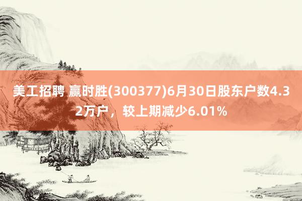 美工招聘 赢时胜(300377)6月30日股东户数4.32万户，较上期减少6.01%