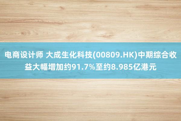 电商设计师 大成生化科技(00809.HK)中期综合收益大幅增加约91.7%至约8.985亿港元