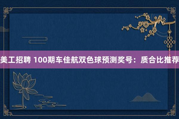 美工招聘 100期车佳航双色球预测奖号：质合比推荐