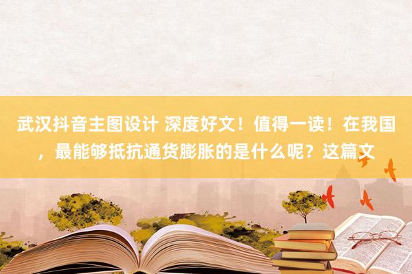 武汉抖音主图设计 深度好文！值得一读！在我国，最能够抵抗通货膨胀的是什么呢？这篇文