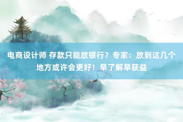 电商设计师 存款只能放银行？专家：放到这几个地方或许会更好！早了解早获益