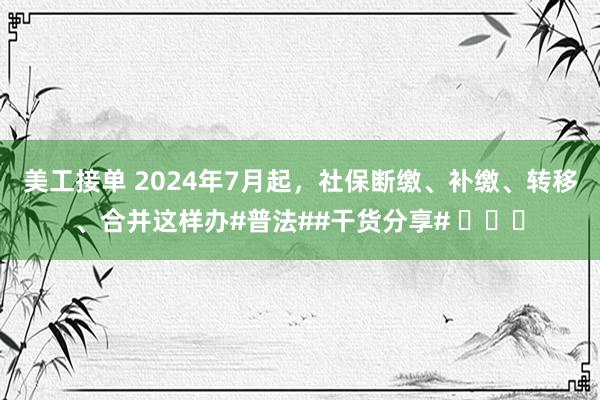 美工接单 2024年7月起，社保断缴、补缴、转移、合并这样办#普法##干货分享# ​​​