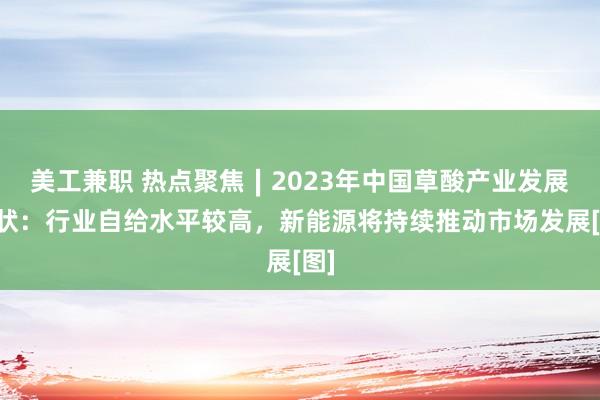 美工兼职 热点聚焦∣2023年中国草酸产业发展现状：行业自给水平较高，新能源将持续推动市场发展[图]