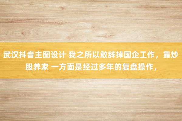 武汉抖音主图设计 我之所以敢辞掉国企工作，靠炒股养家 一方面是经过多年的复盘操作，