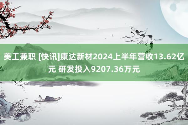 美工兼职 [快讯]康达新材2024上半年营收13.62亿元 研发投入9207.36万元