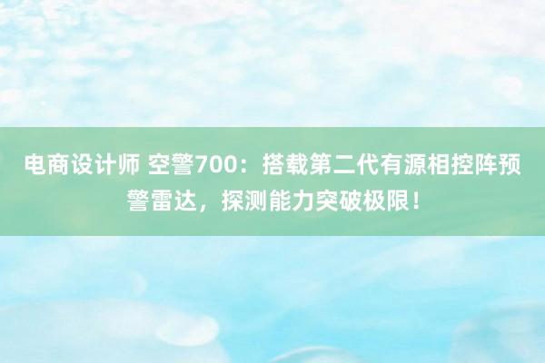 电商设计师 空警700：搭载第二代有源相控阵预警雷达，探测能力突破极限！