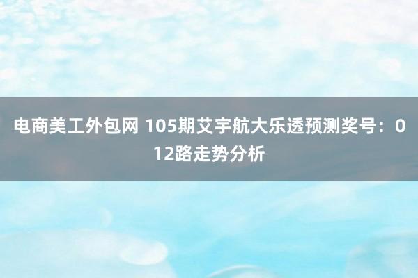 电商美工外包网 105期艾宇航大乐透预测奖号：012路走势分析