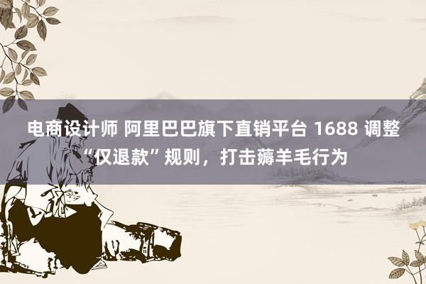 电商设计师 阿里巴巴旗下直销平台 1688 调整“仅退款”规则，打击薅羊毛行为