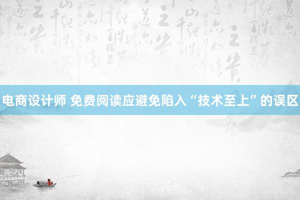 电商设计师 免费阅读应避免陷入“技术至上”的误区